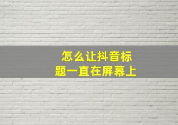 怎么让抖音标题一直在屏幕上