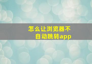 怎么让浏览器不自动跳转app