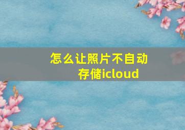 怎么让照片不自动存储icloud