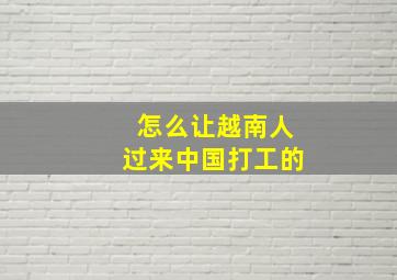 怎么让越南人过来中国打工的