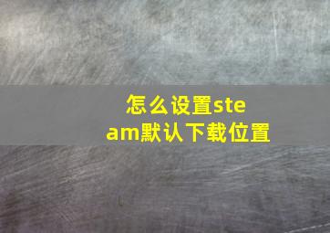 怎么设置steam默认下载位置