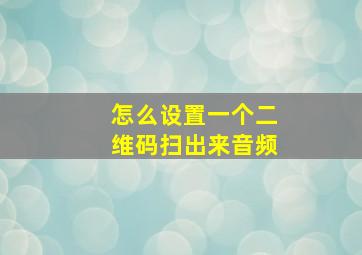 怎么设置一个二维码扫出来音频