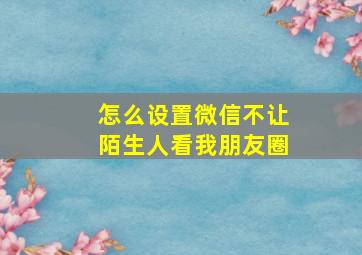 怎么设置微信不让陌生人看我朋友圈