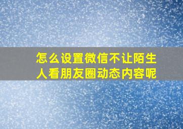 怎么设置微信不让陌生人看朋友圈动态内容呢