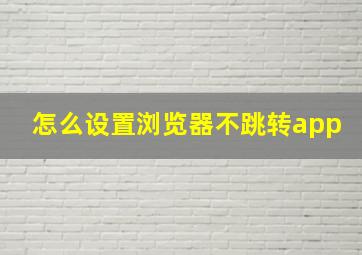 怎么设置浏览器不跳转app