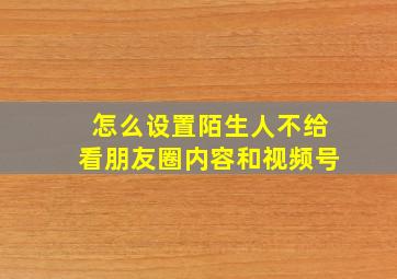 怎么设置陌生人不给看朋友圈内容和视频号