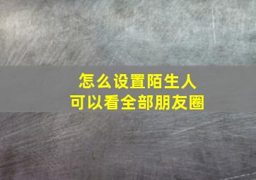 怎么设置陌生人可以看全部朋友圈