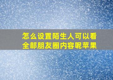 怎么设置陌生人可以看全部朋友圈内容呢苹果