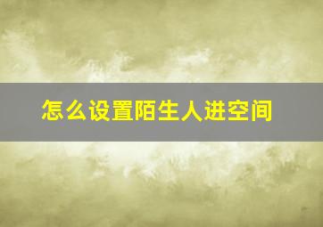 怎么设置陌生人进空间