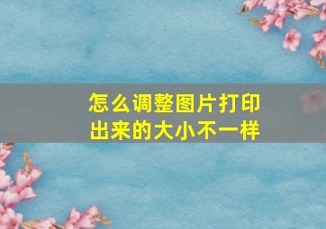 怎么调整图片打印出来的大小不一样