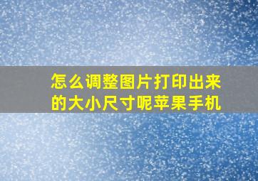 怎么调整图片打印出来的大小尺寸呢苹果手机