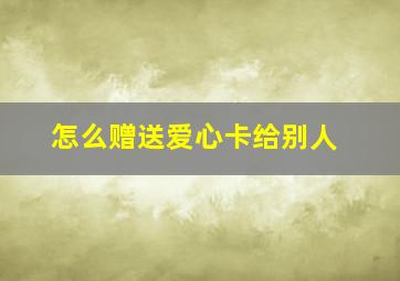 怎么赠送爱心卡给别人