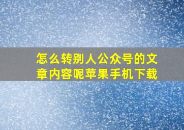 怎么转别人公众号的文章内容呢苹果手机下载