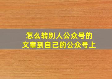 怎么转别人公众号的文章到自己的公众号上