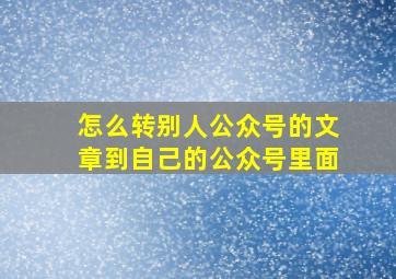 怎么转别人公众号的文章到自己的公众号里面