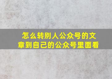 怎么转别人公众号的文章到自己的公众号里面看