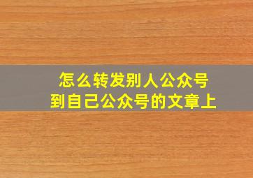 怎么转发别人公众号到自己公众号的文章上