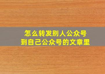 怎么转发别人公众号到自己公众号的文章里