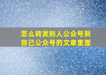 怎么转发别人公众号到自己公众号的文章里面