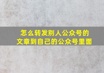 怎么转发别人公众号的文章到自己的公众号里面