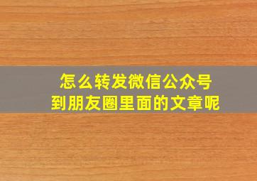 怎么转发微信公众号到朋友圈里面的文章呢