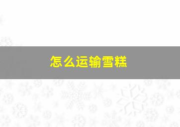 怎么运输雪糕