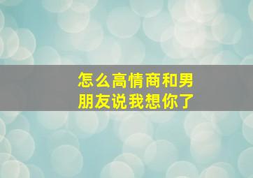 怎么高情商和男朋友说我想你了