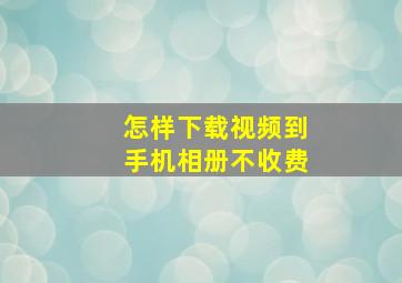 怎样下载视频到手机相册不收费