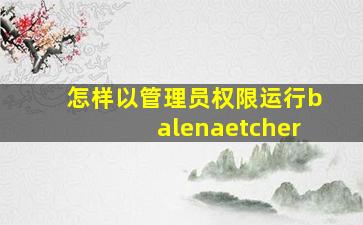 怎样以管理员权限运行balenaetcher