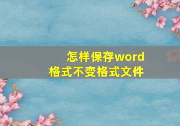 怎样保存word格式不变格式文件