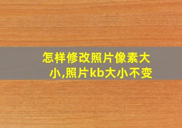 怎样修改照片像素大小,照片kb大小不变