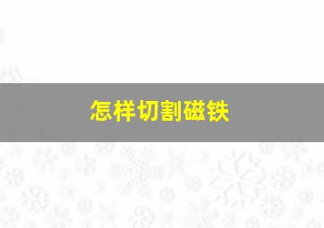 怎样切割磁铁