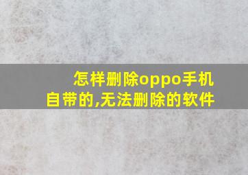 怎样删除oppo手机自带的,无法删除的软件