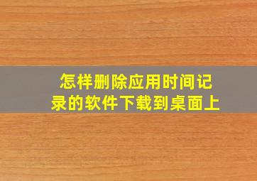 怎样删除应用时间记录的软件下载到桌面上