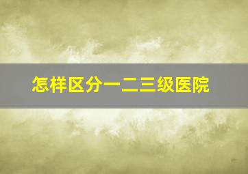 怎样区分一二三级医院