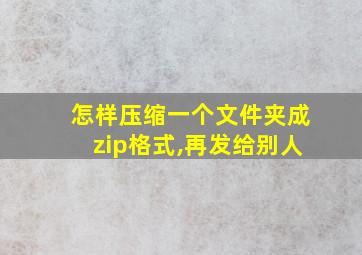 怎样压缩一个文件夹成zip格式,再发给别人