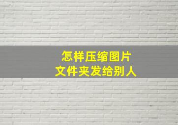 怎样压缩图片文件夹发给别人