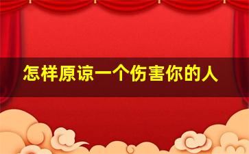 怎样原谅一个伤害你的人