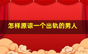 怎样原谅一个出轨的男人