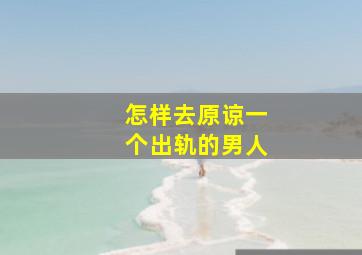 怎样去原谅一个出轨的男人