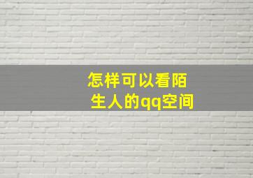 怎样可以看陌生人的qq空间