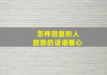 怎样回复别人鼓励的话语暖心