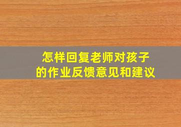 怎样回复老师对孩子的作业反馈意见和建议