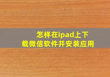 怎样在ipad上下载微信软件并安装应用