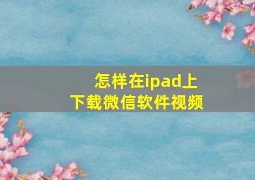 怎样在ipad上下载微信软件视频