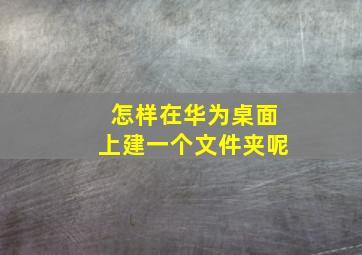 怎样在华为桌面上建一个文件夹呢