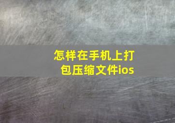 怎样在手机上打包压缩文件ios