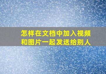 怎样在文档中加入视频和图片一起发送给别人