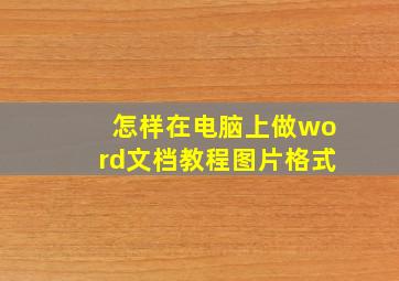 怎样在电脑上做word文档教程图片格式