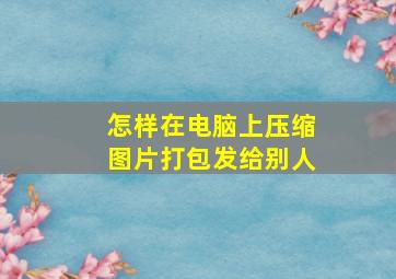 怎样在电脑上压缩图片打包发给别人